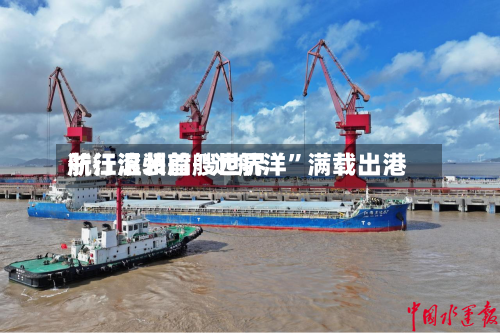 浙江温州首艘世界航行滚装船“远航洋”满载出港-第2张图片