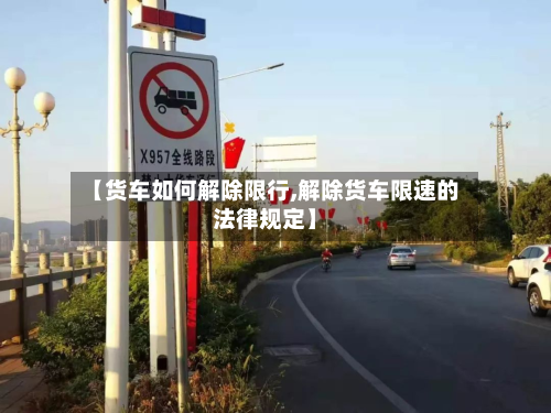 【货车如何解除限行,解除货车限速的法律规定】