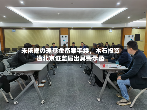 未依规办理基金备案手续	，木石投资遭北京证监局出具警示函-第3张图片