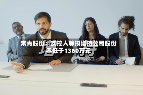 常青股份：实控人等拟增持公司股份不低于1360万元-第3张图片