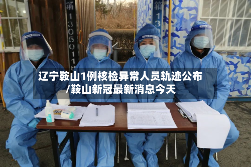 辽宁鞍山1例核检异常人员轨迹公布/鞍山新冠最新消息今天
