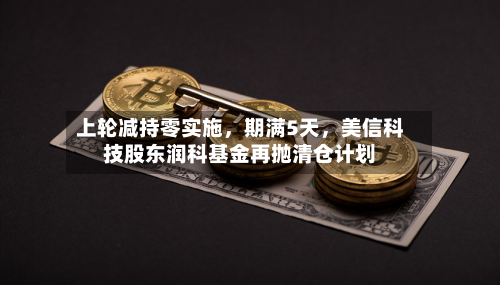 上轮减持零实施，期满5天，美信科技股东润科基金再抛清仓计划-第2张图片