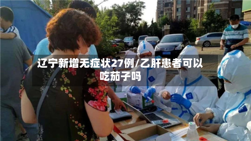 辽宁新增无症状27例/乙肝患者可以吃茄子吗