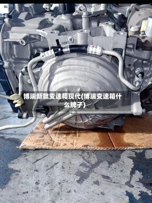 博瑞新款变速箱现代(博瑞变速箱什么牌子)