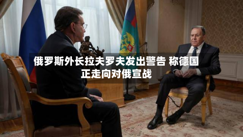 俄罗斯外长拉夫罗夫发出警告 称德国正走向对俄宣战
