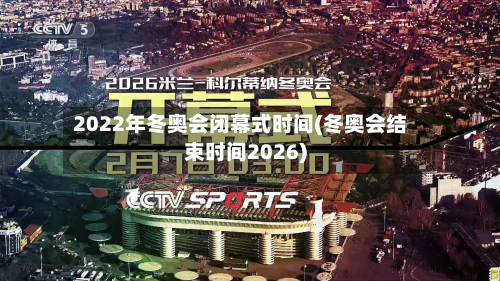 2022年冬奥会闭幕式时间(冬奥会结束时间2026)