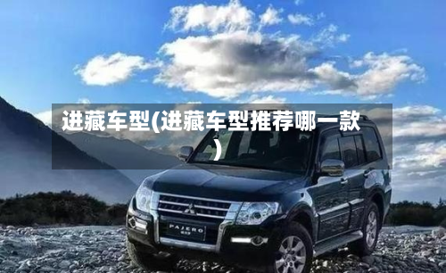 进藏车型(进藏车型推荐哪一款)-第2张图片