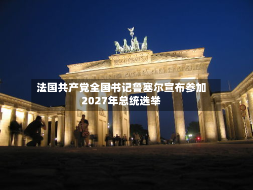 法国共产党全国书记鲁塞尔宣布参加2027年总统选举-第2张图片