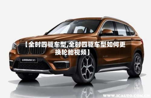 【全时四驱车型,全时四驱车型如何更换轮胎视频】-第3张图片