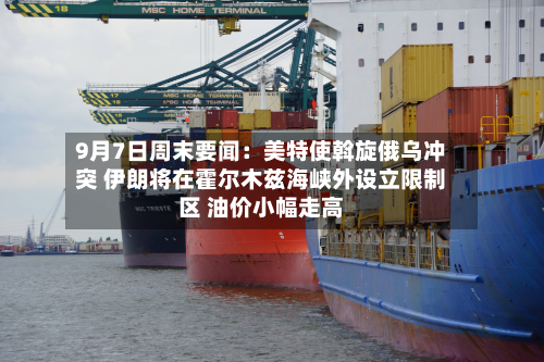 9月7日周末要闻:美特使斡旋俄乌冲突 伊朗将在霍尔木兹海峡外设立限制区 油价小幅走高-第1张图片