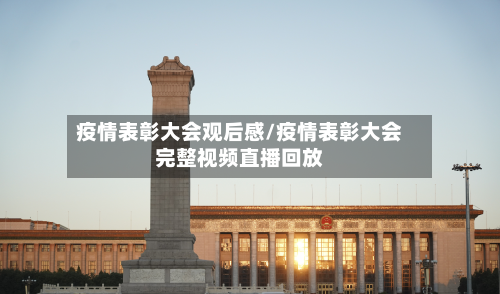 疫情表彰大会观后感/疫情表彰大会完整视频直播回放