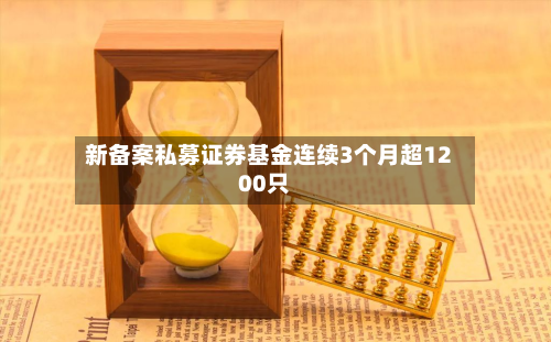 新备案私募证券基金连续3个月超1200只