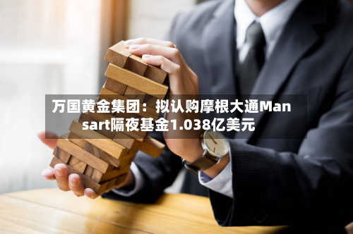 万国黄金集团：拟认购摩根大通Mansart隔夜基金1.038亿美元-第1张图片