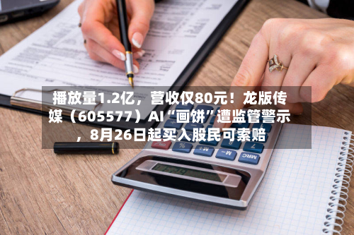 播放量1.2亿，营收仅80元！龙版传媒（605577）AI“画饼	”遭监管警示，8月26日起买入股民可索赔-第2张图片