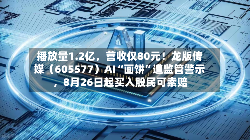 播放量1.2亿，营收仅80元！龙版传媒（605577）AI“画饼”遭监管警示，8月26日起买入股民可索赔-第3张图片