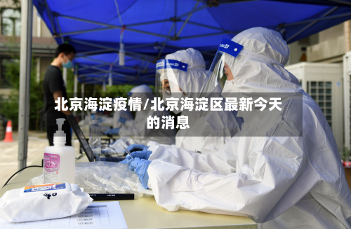 北京海淀疫情/北京海淀区最新今天的消息-第3张图片