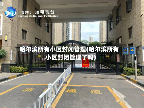 哈尔滨所有小区封闭管理(哈尔滨所有小区封闭管理了吗)-第3张图片