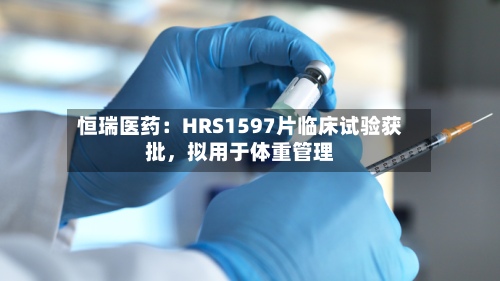 恒瑞医药：HRS1597片临床试验获批，拟用于体重管理-第3张图片