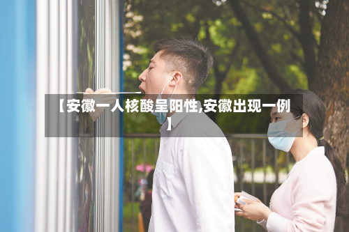 【安徽一人核酸呈阳性,安徽出现一例】-第2张图片