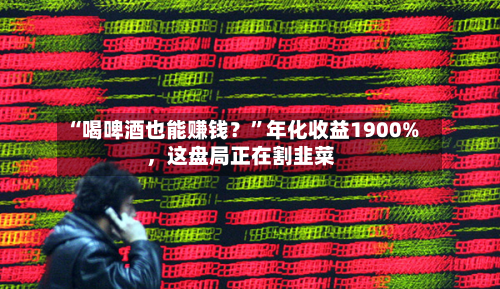 “喝啤酒也能赚钱？”年化收益1900%，这盘局正在割韭菜-第2张图片