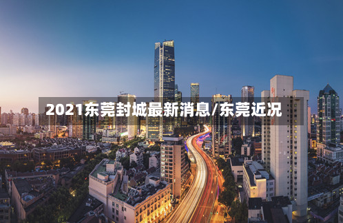 2021东莞封城最新消息/东莞近况-第3张图片