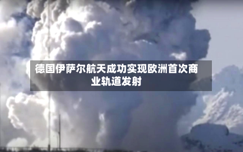 德国伊萨尔航天成功实现欧洲首次商业轨道发射