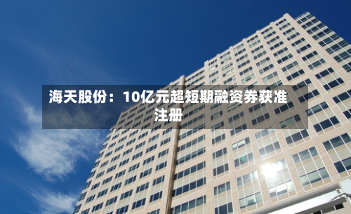 海天股份：10亿元超短期融资券获准注册