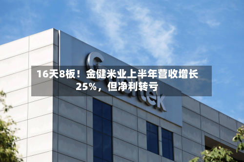 16天8板！金健米业上半年营收增长25%，但净利转亏-第2张图片