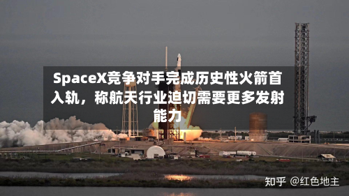 SpaceX竞争对手完成历史性火箭首入轨	，称航天行业迫切需要更多发射能力-第2张图片