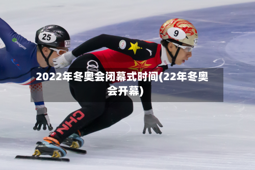 2022年冬奥会闭幕式时间(22年冬奥会开幕)-第2张图片