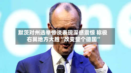 默茨对州选举惨淡表现深感震惊 称极右翼地方大胜“改变整个德国”-第2张图片