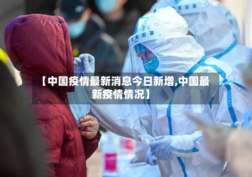 【中国疫情最新消息今日新增,中国最新疫情情况】