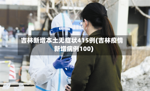 吉林新增本土无症状415例(吉林疫情新增病例100)
