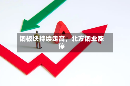 铜板块持续走高，北方铜业涨停