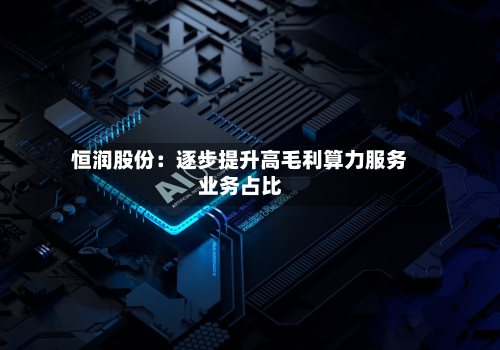 恒润股份：逐步提升高毛利算力服务业务占比