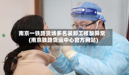 南京一铁路货场多名装卸工核酸异常(南京铁路货运中心官方网站)
