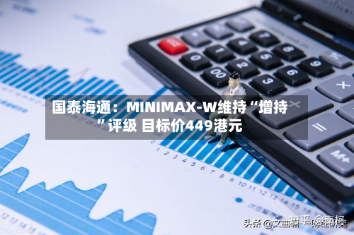 国泰海通：MINIMAX-W维持“增持	”评级 目标价449港元-第2张图片