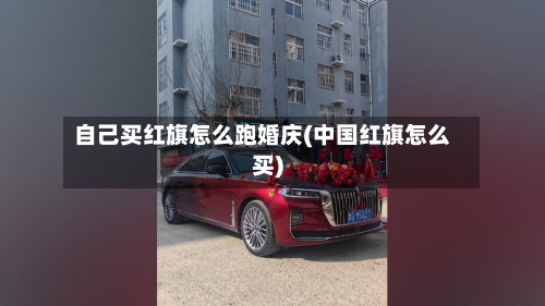 自己买红旗怎么跑婚庆(中国红旗怎么买)-第3张图片