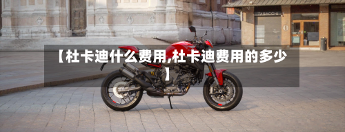 【杜卡迪什么费用,杜卡迪费用的多少】-第3张图片