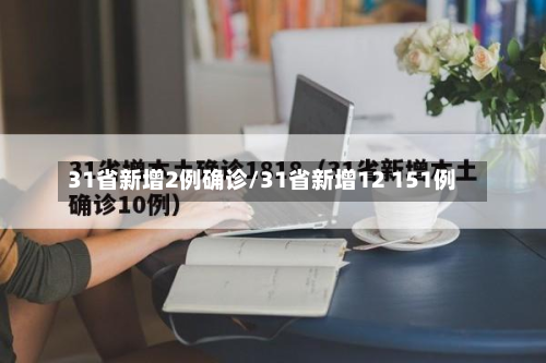 31省新增2例确诊/31省新增12 151例-第2张图片