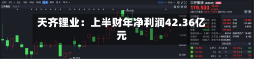 天齐锂业：上半财年净利润42.36亿元