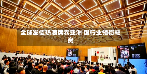 全球发债热潮席卷亚洲 银行业领衔融资
