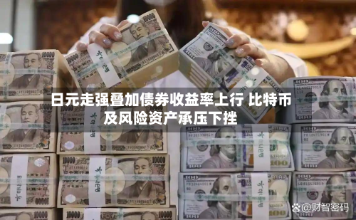 日元走强叠加债券收益率上行 比特币及风险资产承压下挫-第2张图片
