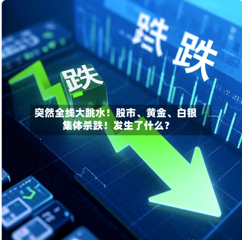 突然全线大跳水！股市、黄金	、白银集体杀跌！发生了什么？-第2张图片