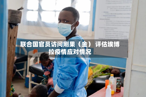 联合国官员访问刚果（金） 评估埃博拉疫情应对情况