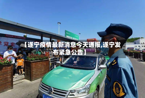 【遂宁疫情最新消息今天通报,遂宁发布紧急公告】