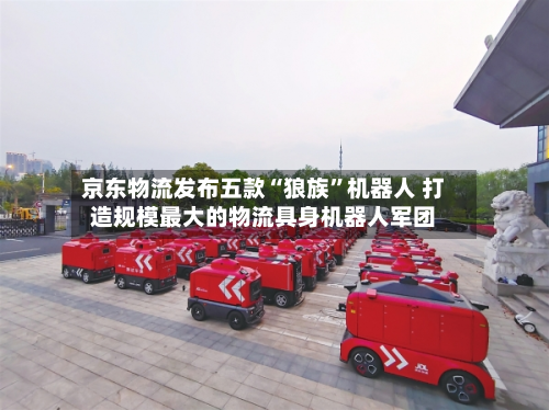 京东物流发布五款“狼族”机器人 打造规模最大的物流具身机器人军团
