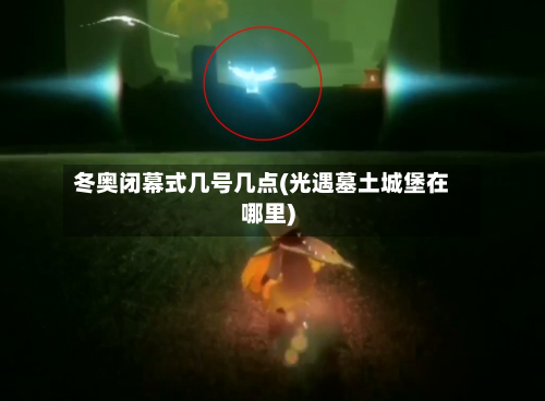 冬奥闭幕式几号几点(光遇墓土城堡在哪里)-第3张图片