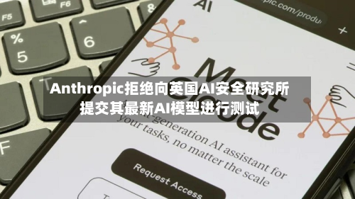 Anthropic拒绝向英国AI安全研究所提交其最新AI模型进行测试-第2张图片