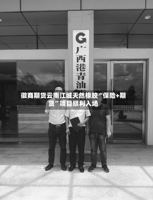 徽商期货云南江城天然橡胶“保险+期货”项目顺利入场-第2张图片